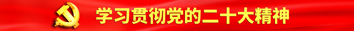 想要想要大jb插好棒啊啊啊啊老公认真学习贯彻落实党的二十大会议精神